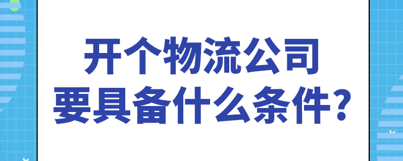 开个物流公司要具备什么条件?