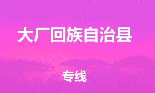 惠东县到大厂回族自治县物流专线-惠东县至大厂回族自治县货运-专业的托