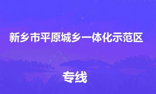 惠东县到新乡市平原城乡一体化示范区物流专线-惠东县至新乡市平原城乡一体化示范区货运优质服务首选